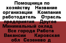 Помощница по хозяйству › Название организации ­ Компания-работодатель › Отрасль предприятия ­ Другое › Минимальный оклад ­ 1 - Все города Работа » Вакансии   . Кировская обл.,Сезенево д.